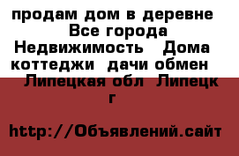 продам дом в деревне - Все города Недвижимость » Дома, коттеджи, дачи обмен   . Липецкая обл.,Липецк г.